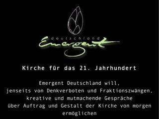 Kirche für das 21. Jahrhundert Emergent Deutschland will, jenseits von Denkverboten und Fraktionszwängen, kreative und mutmachende Gespräche über Auftrag und Gestalt der Kirche von morgen ermöglichen 