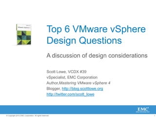 Top 6 VMware vSphere Design Questions A discussion of design considerations Scott Lowe, VCDX #39 vSpecialist, EMC Corporation Author,Mastering VMware vSphere 4 Blogger, http://blog.scottlowe.org http://twitter.com/scott_lowe 