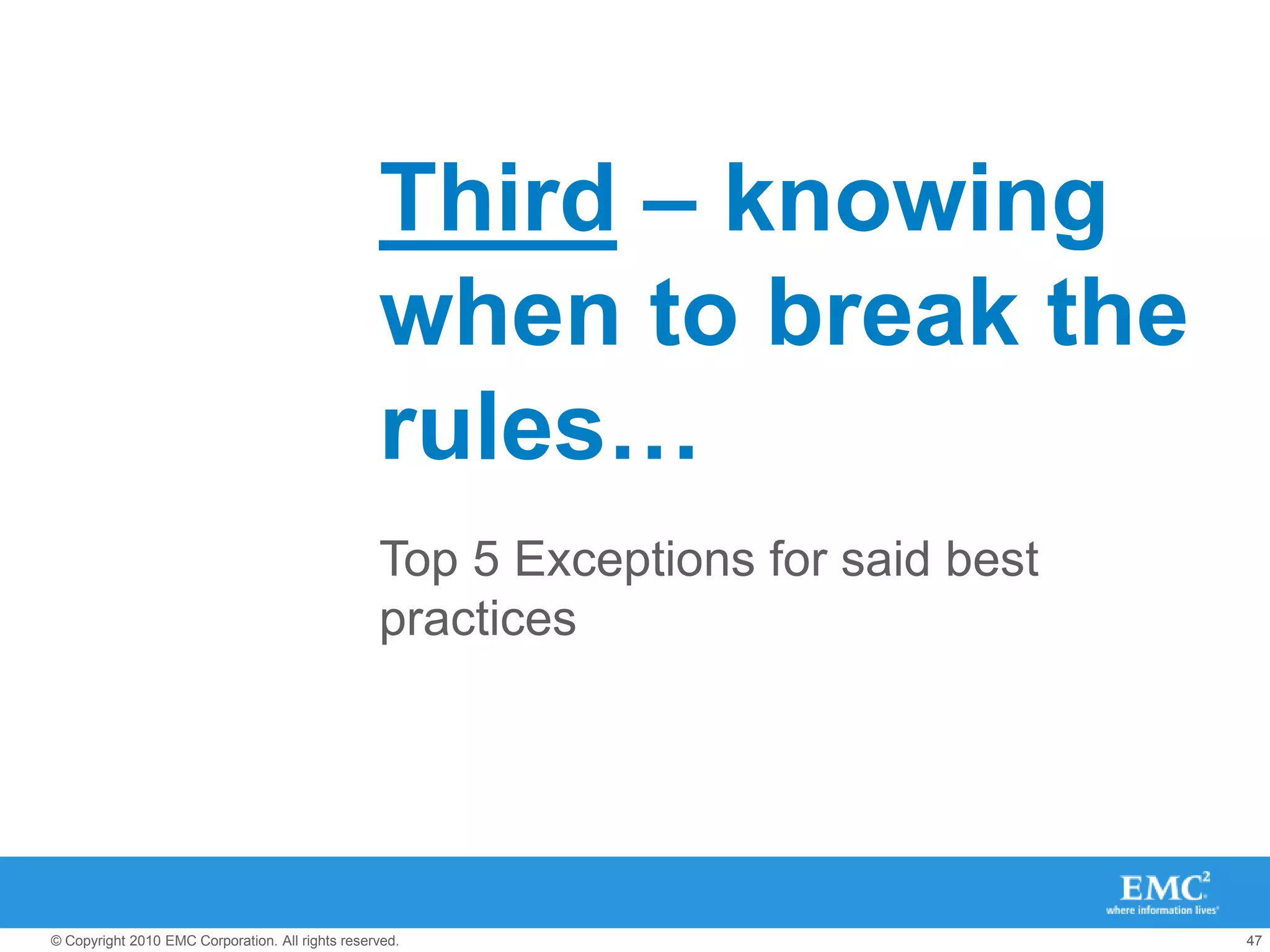 “KISS on Layout”Use VMFS and NFS together – no reason not toStrongly consider 10GbE, particularly for new deploymentsAvoid RDMs, use “Pools” (VMFS or NFS)Make the datastores bigVMFS – make them ~1.9TB in size (2TB – 512 bytes is the max for a single volume), 64TB for a single filesystemNFS – make them what you want (16TB is the max)With vSphere 4.0 and later, you can have many VMs per VMFS datastore – and VAAI increases this to a non-issue.On the array, default to Storage Pools, not traditional RAID Groups / HypersDefault to single extent VMFS datastoresDefault to Thin Provisioning models at the array level, optionally at the VMware level.Make sure you enable vCenter managed datastore alertsMake sure you enable Unisphere/SMC thin provisioning alerts and auto-expansionUse “broad” data services – i.e. FAST, FAST Cache (things that are “set in one place”)