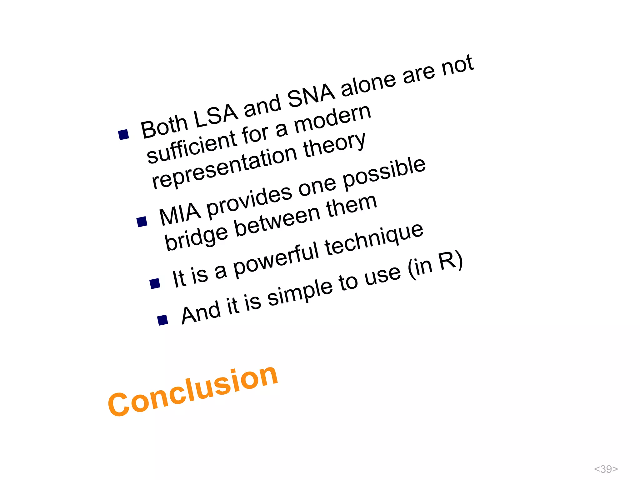 Conclusion Both LSA and SNA alone are not sufficient for a modern representation theory MIA provides one possible  bridge between them It is a powerful technique And it is simple to use (in R) 