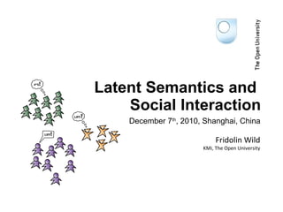December 7 th , 2010, Shanghai, China Latent Semantics and  Social Interaction Fridolin Wild KMi, The Open University 
