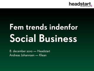 Fem trends indenfor
Social Business
8. december 2010 — Headstart
Andreas Johannsen — Klean
 