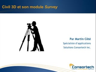 Civil 3D et son module Survey




                                      Par Martin Côté
                                Spécialiste d’applications
                                Solutions Consortech inc.
 