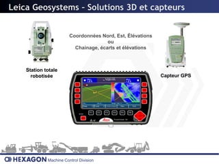 Leica Geosystems – Solutions 3D et capteurs


                        Coordonnées Nord, Est, Élévations
                                       ou
                          Chainage, écarts et élévations



    Station totale
      robotisée                                             Capteur GPS




             Machine Control Division
 