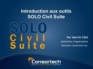 Introduction aux outils
     SOLO Civil Suite



                        Par Martin Côté


Suite
                   Spécialiste d’applications
                   Solutions Consortech inc.
 
