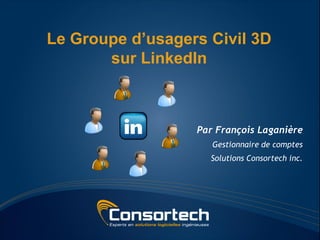Le Groupe d’usagers Civil 3D
       sur LinkedIn



                  Par François Laganière
                     Gestionnaire de comptes
                    Solutions Consortech inc.
 