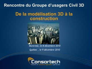 Rencontre du Groupe d’usagers Civil 3D

     De la modélisation 3D à la
            construction




           Montréal, le 8 décembre 2010
            Québec , le 9 décembre 2010
 