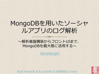 MongoDBを用いたソーシャ
   ルゕプリのログ解析
 〜解析基盤構築からフロントUIまで、
  MongoDBを最大限に活用する〜

                 doryokujin



 第1回 MongoDB JP & CouchDB JP 合同勉強会 in Tokyo
 