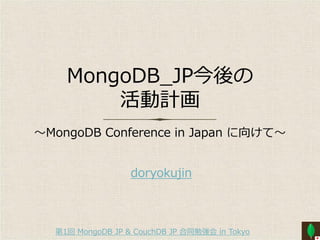 MongoDB_JP今後の
        活動計画
〜MongoDB Conference in Japan に向けて〜


                  doryokujin



  第1回 MongoDB JP & CouchDB JP 合同勉強会 in Tokyo
 