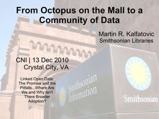 From Octopus on the Mall to a Community of Data CNI | 13 Dec 2010 Crystal City, VA Martin R. Kalfatovic Smithsonian Libraries Linked Open Data: The Promise and the Pitfalls...Where Are We and Why Isn't There Broader Adoption? 