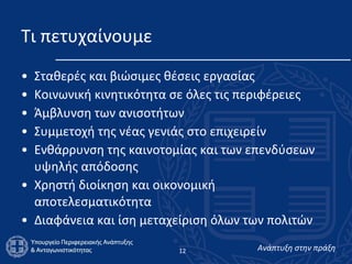 Τι πετυχαίνουμε Σταθερές και βιώσιμες θέσεις εργασίας Κοινωνική κινητικότητα σε όλες τις περιφέρειες Άμβλυνση των ανισοτήτων Συμμετοχή της νέας γενιάς στο επιχειρείν Ενθάρρυνση της καινοτομίας και των επενδύσεων υψηλής απόδοσης Χρηστή διοίκηση και οικονομική αποτελεσματικότητα  Διαφάνεια και ίση μεταχείριση όλων των πολιτών 