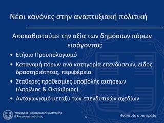 Νέοι κανόνες στην αναπτυξιακή πολιτική Αποκαθιστούμε την αξία των δημόσιων πόρων εισάγοντας: Ετήσιο Προϋπολογισμό Κατανομή πόρων ανά κατηγορία επενδύσεων, είδος δραστηριότητας, περιφέρεια Σταθερές προθεσμίες υποβολής αιτήσεων  (Απρίλιος & Οκτώβριος) Ανταγωνισμό μεταξύ των επενδυτικών σχεδίων 