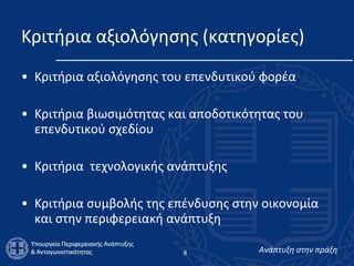 Κριτήρια αξιολόγησης (κατηγορίες) Κριτήρια αξιολόγησης του επενδυτικού φορέα Κριτήρια βιωσιμότητας και αποδοτικότητας του επενδυτικού σχεδίου Κριτήρια  τεχνολογικής ανάπτυξης  Κριτήρια συμβολής της επένδυσης στην οικονομία και στην περιφερειακή ανάπτυξη 