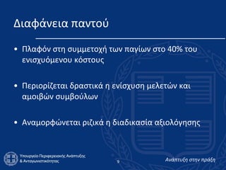 Διαφάνεια παντού Πλαφόν στη συμμετοχή των παγίων στο 40% του ενισχυόμενου κόστους Περιορίζεται δραστικά η ενίσχυση μελετών και αμοιβών συμβούλων Αναμορφώνεται ριζικά η διαδικασία αξιολόγησης 