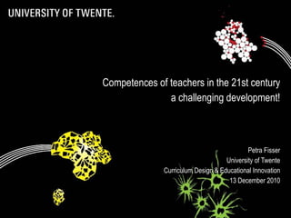 Competences of teachers in the 21st century a challenging development! Petra Fisser University of Twente Curriculum Design & Educational Innovation 13 December 2010 