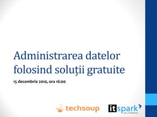 Administrarea datelor
folosind soluții gratuite
15 decembrie 2010, ora 16:00
 