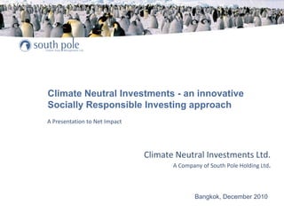Climate Neutral Investments - an innovative
Socially Responsible Investing approach
Climate Neutral Investments Ltd.
A Company of South Pole Holding Ltd.
A Presentation to Net Impact
Bangkok, December 2010
 