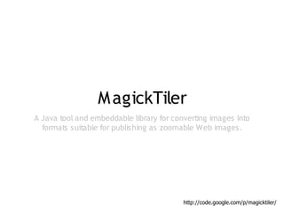 M agickTiler
A Java tool and embeddable library for converting images into
  formats suitable for publishing as zoomable Web images.




                                          http://code.google.com/p/magicktiler/
 