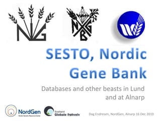 SESTO, Nordic Gene Bank Databases and other beasts in Lund and at Alnarp Dag Endresen, NordGen, Alnarp 16 Dec 2010 