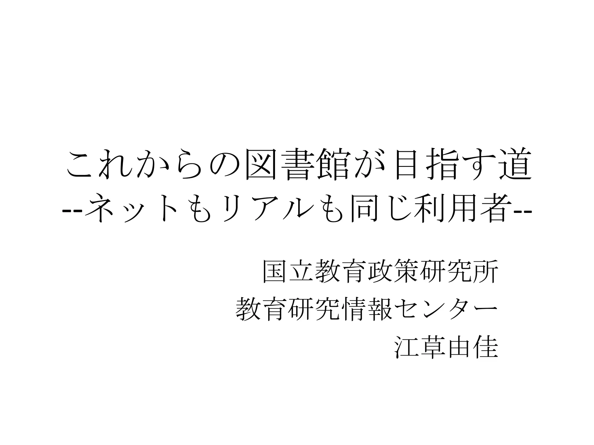 これからの図書館が目指す道--ネットもリアルも同じ利用者--国立教育政策研究所教育研究情報センター江草由佳