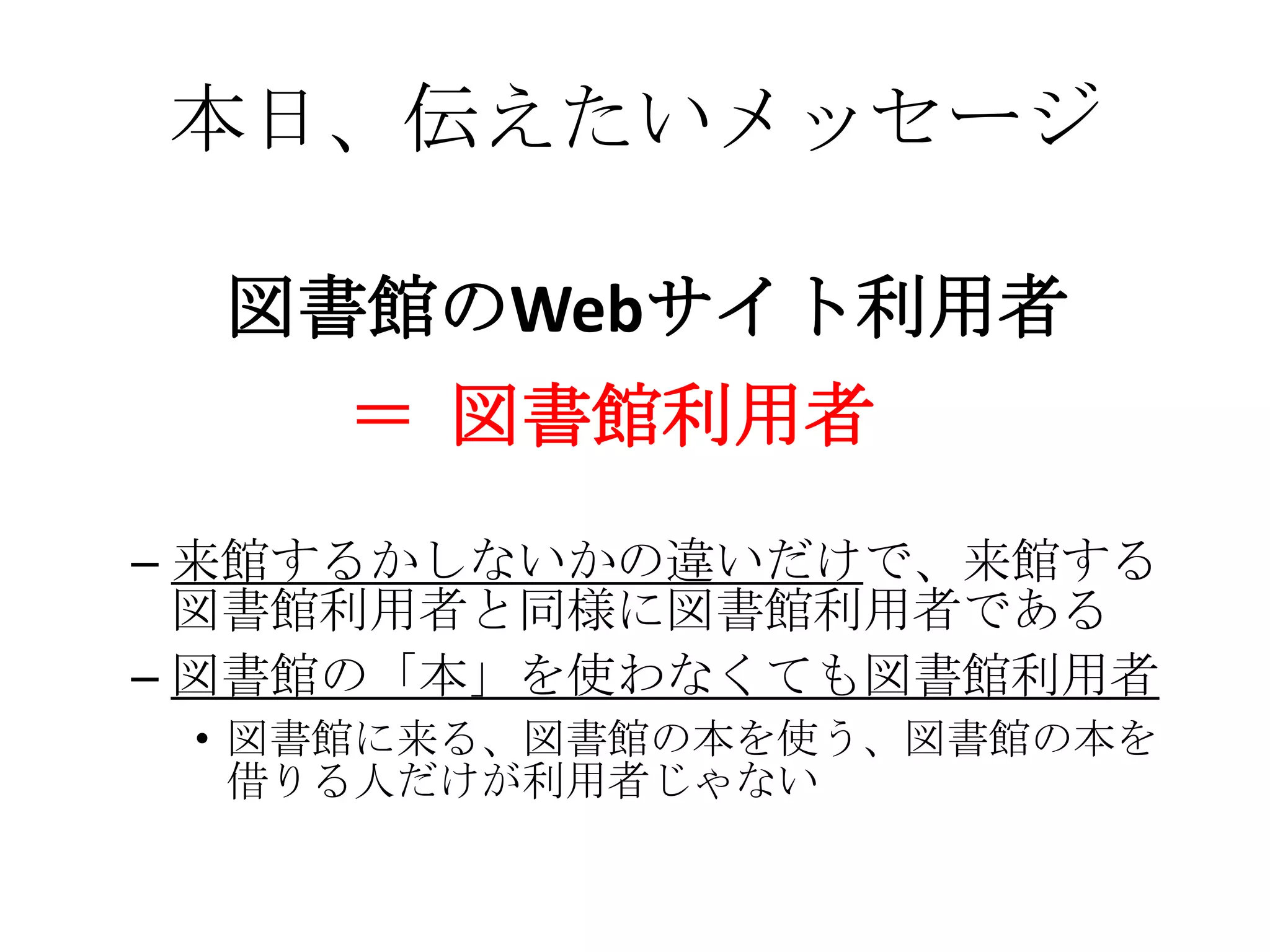 本日、伝えたいメッセージ図書館のWebサイト利用者 ＝  図書館利用者来館するかしないかの違いだけで、来館する図書館利用者と同様に図書館利用者である図書館の「本」を使わなくても図書館利用者図書館に来る、図書館の本を使う、図書館の本を借りる人だけが利用者じゃない