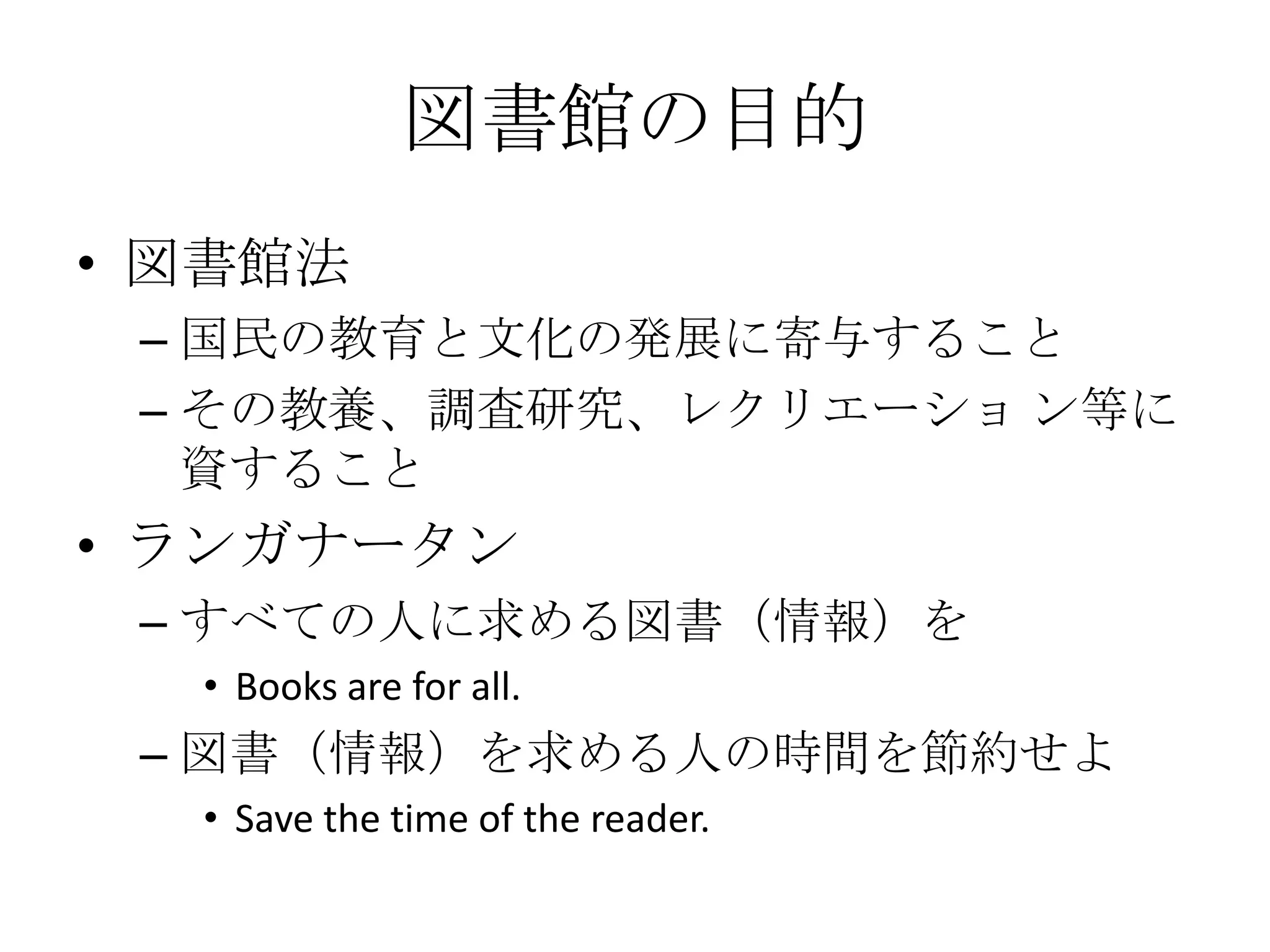 図書館の目的図書館法国民の教育と文化の発展に寄与することその教養、調査研究、レクリエーショ ン等に資することランガナータンすべての人に求める図書（情報）をBooks are for all.図書（情報）を求める人の時間を節約せよSave the time of the reader.