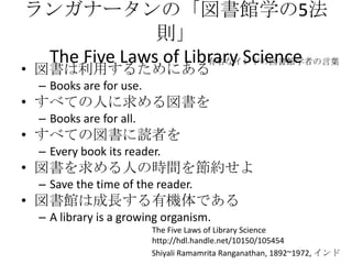 󥬥ʩ`Ρ^ѧ5tThe Five Laws of Library Scienceä뤿ˤBooks are for use.٤ƤˤBooks are for all.٤Ƥ·iߤEvery book its reader.ˤΕrg򹝼sSave the time of the reader.^ϳLЙCǤ A library is a growing organism.ʥɤ·^ѧߤ~The Five Laws of Library Sciencehttp://hdl.handle.net/10150/105454ShiyaliRamamritaRanganathan, 1892~1972, 