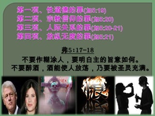 第一项、性道德的罪(加5:19)第二项、宗教信仰的罪(加5:20)第三项、人际关系的罪(加5:20-21) 第四项、放纵无度的罪(加5:21)弗5:17-18不要作糊涂人，要明白主的旨意如何。不要醉酒，酒能使人放荡，乃要被圣灵充满。