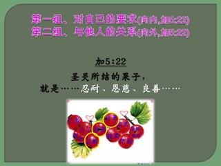 第一组、对自己的要求(向内,加5:22)第二组、与他人的关系(向外,加5:22)加5:22圣灵所结的果子，就是……忍耐、恩慈、良善……