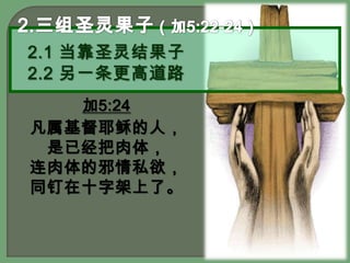 2.三组圣灵果子（加5:22-24）2.1 当靠圣灵结果子2.2 另一条更高道路加5:24凡属基督耶稣的人，是已经把肉体，连肉体的邪情私欲，同钉在十字架上了。