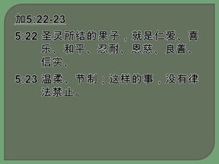 加5:22-235:22 圣灵所结的果子，就是仁爱、喜乐、和平、忍耐、恩慈、良善、信实、5:23 温柔、节制；这样的事，没有律法禁止。
