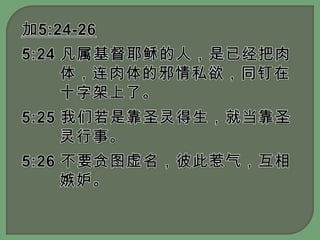 加5:24-265:24 凡属基督耶稣的人，是已经把肉体，连肉体的邪情私欲，同钉在十字架上了。5:25 我们若是靠圣灵得生，就当靠圣灵行事。5:26 不要贪图虚名，彼此惹气，互相嫉妒。