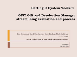 Getting It System Toolkit:  GIST Gift and Deselection Manager streamlining evaluation and process Tim Bowersox, Cyril Oberlander, Kate Pitcher, Mark Sullivan GIST Team State University of New York, Geneseo College Slideshow Dec. 23, 2010 