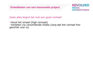 Ontwikkelen van een transmedia project Zoals alles begint het met een goed verhaal! Houd het simpel (high concept) Vertellen via verschillende media (zorg dat het verhaal hier geschikt voor is) 