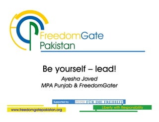 Be yourself – lead!
                      Ayesha Javed
                MPA Punjab & FreedomGater

                      Supported by

                                     Liberty with Responsibility
www.freedomgatepakistan.org
 