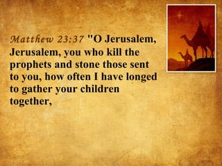 Matthew 23:37  "O Jerusalem, Jerusalem, you who kill the prophets and stone those sent to you, how often I have longed to gather your children together,  