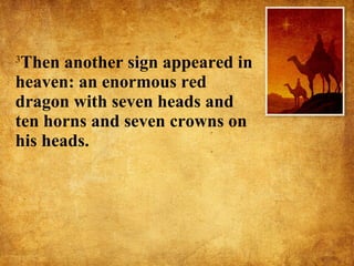 3 Then another sign appeared in heaven: an enormous red dragon with seven heads and ten horns and seven crowns on his heads.  