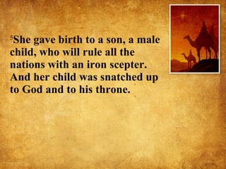 5 She gave birth to a son, a male child, who will rule all the nations with an iron scepter. And her child was snatched up to God and to his throne.  