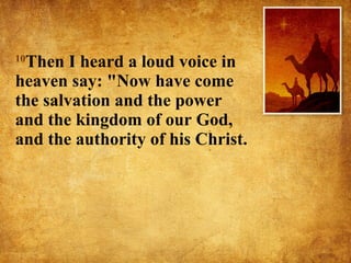 10 Then I heard a loud voice in heaven say: "Now have come the salvation and the power and the kingdom of our God, and the authority of his Christ.  