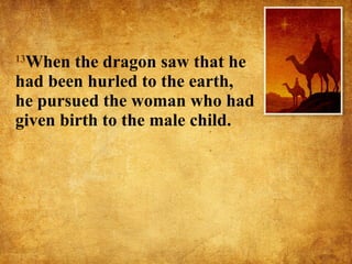 13 When the dragon saw that he had been hurled to the earth, he pursued the woman who had given birth to the male child.  