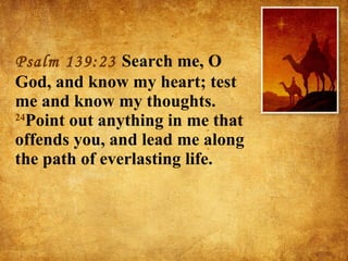 Psalm 139:23  Search me, O God, and know my heart; test me and know my thoughts.  24 Point out anything in me that offends you, and lead me along the path of everlasting life. 