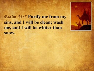 Psalm 51:7  Purify me from my sins, and I will be clean; wash me, and I will be whiter than snow. 