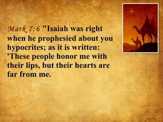 Mark 7:6  "Isaiah was right when he prophesied about you hypocrites; as it is written: 'These people honor me with their lips, but their hearts are far from me. 