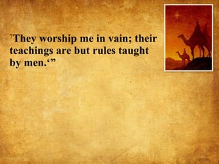 7 They worship me in vain; their teachings are but rules taught by men.‘” 