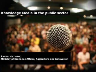 Knowledge Media in the public sector   Ramon de Louw,  Ministry of Economic Affairs, Agriculture and Innovation 