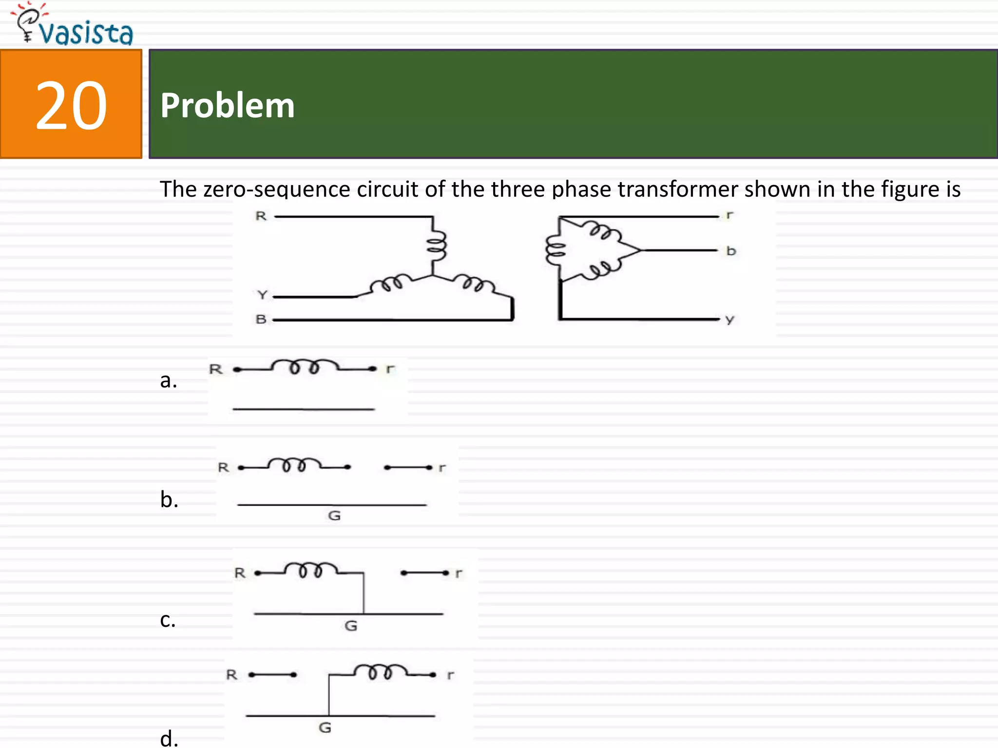 20   Problem

     The zero-sequence circuit of the three phase transformer shown in the figure is




     a.



     b.



     c.



     d.
 