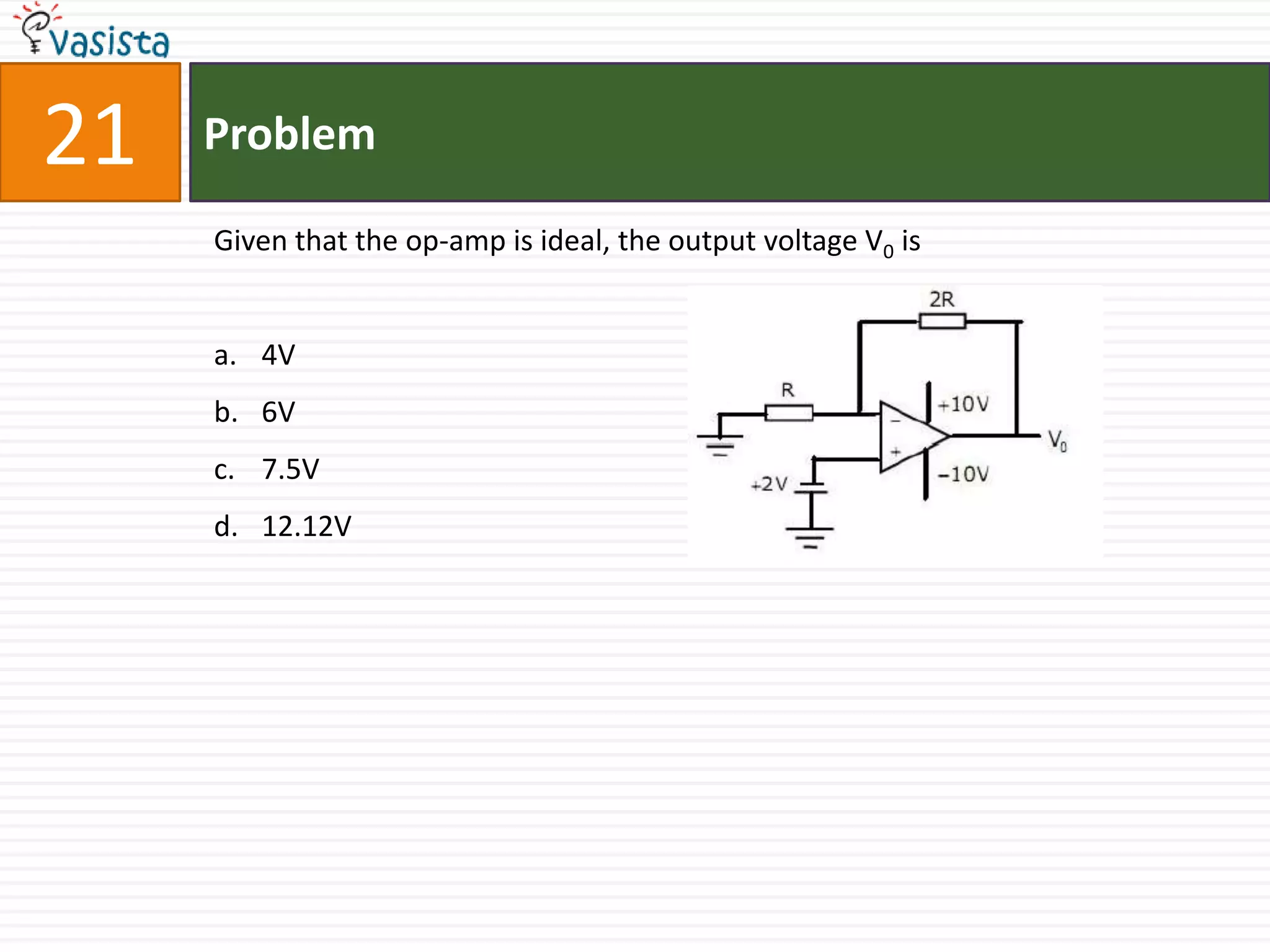 21   Problem

     Given that the op-amp is ideal, the output voltage V0 is


     a. 4V
     b. 6V
     c. 7.5V
     d. 12.12V
 