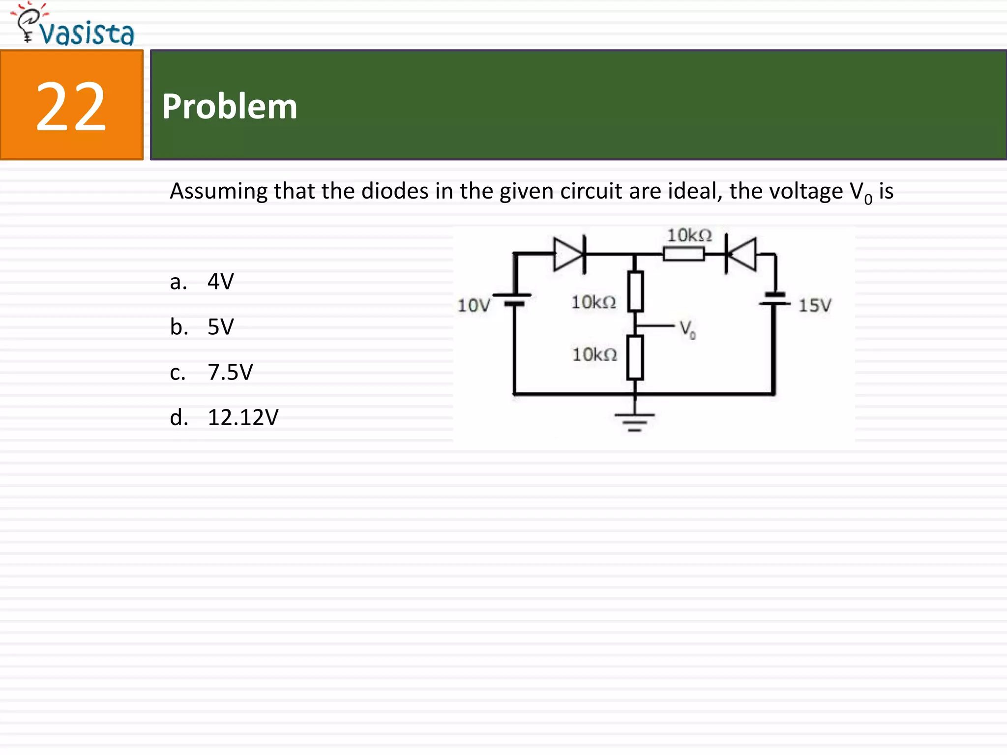 22   Problem

     Assuming that the diodes in the given circuit are ideal, the voltage V0 is


     a. 4V
     b. 5V
     c. 7.5V
     d. 12.12V
 
