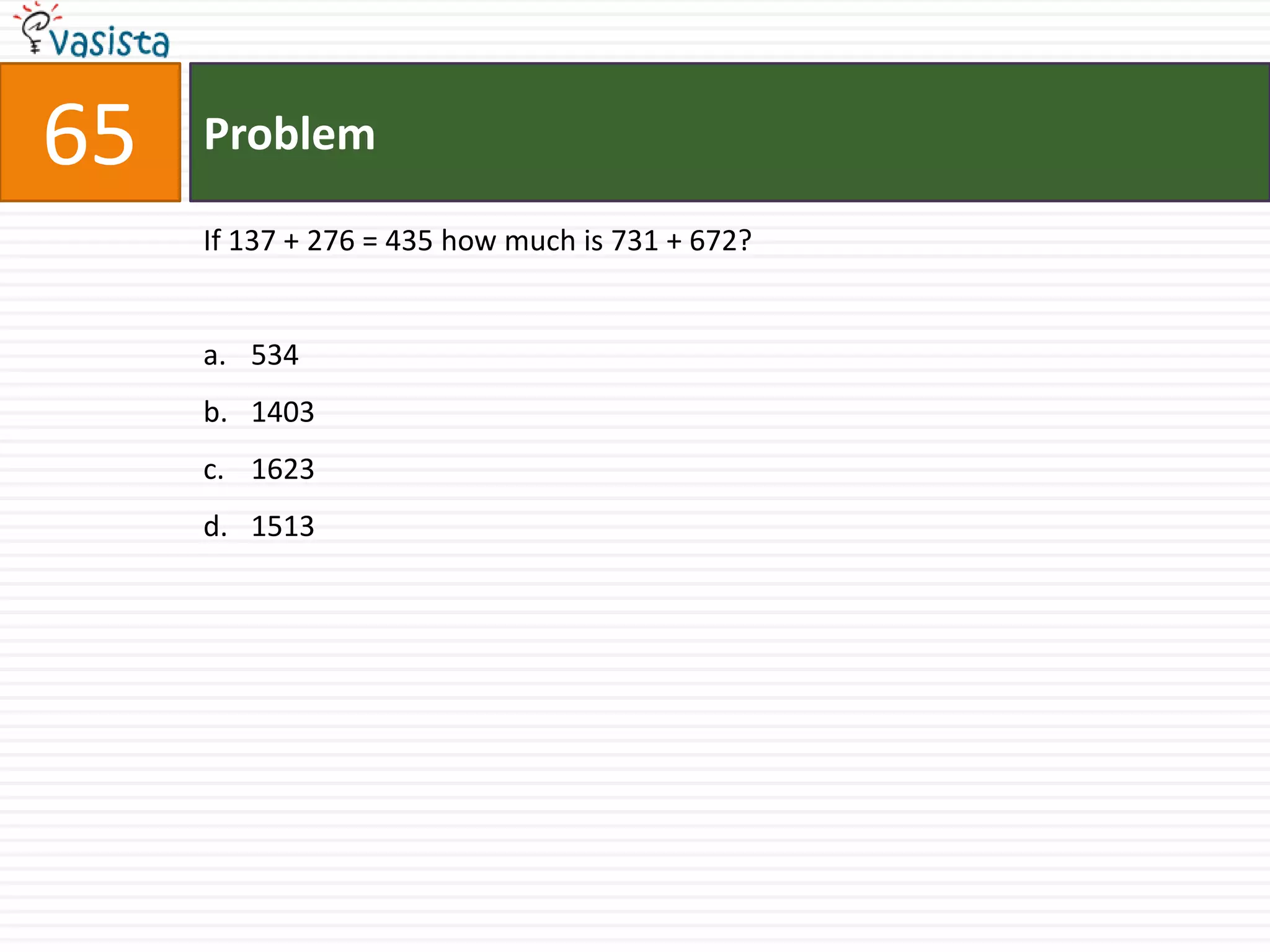 65   Problem

     If 137 + 276 = 435 how much is 731 + 672?


     a. 534
     b. 1403
     c. 1623
     d. 1513
 