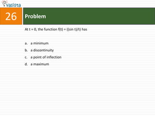 26   Problem

     At t = 0, the function f(t) = ((sin t)/t) has


     a. a minimum
     b. a discontinuity
     c. a point of inflection
     d. a maximum
 